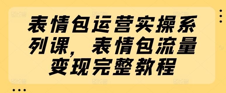 表情包运营实操系列课，表情包流量变现完整教程-万三聊项目