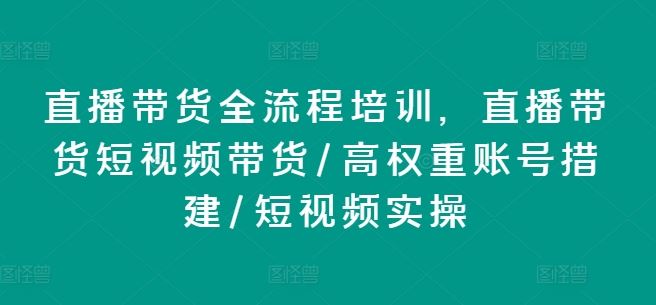 直播带货全流程培训，直播带货短视频带货/高权重账号措建/短视频实操-万三聊项目