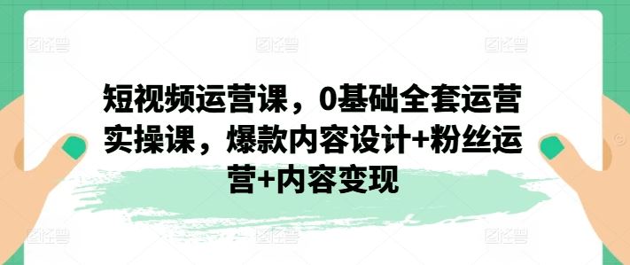 短视频运营课，0基础全套运营实操课，爆款内容设计+粉丝运营+内容变现-万三聊项目