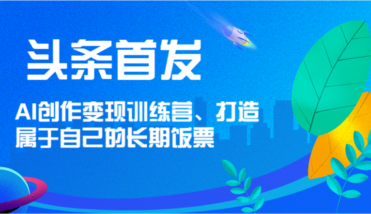 头条首发 AI创作变现训练营，打造属于自己的长期饭票-万三聊项目