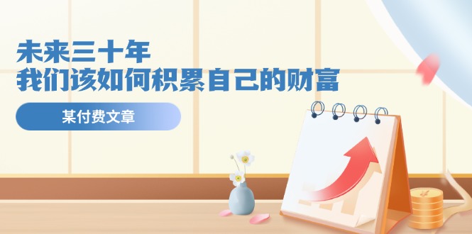 公众号付费文章《未来三十年，我们该如何积累自己的财富》-万三聊项目