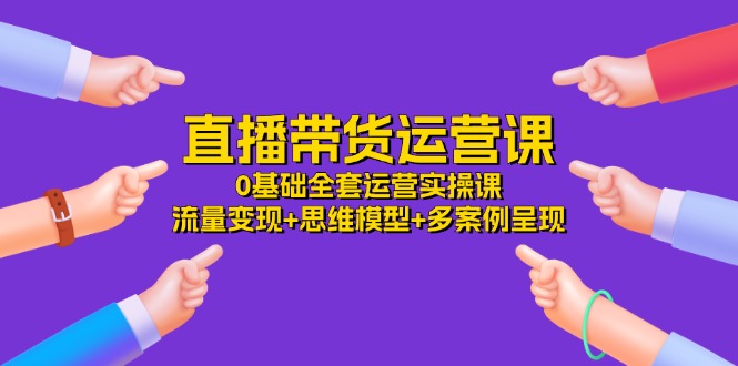 直播带货运营课，0基础全套运营实操 流量变现+思维模型+多案例呈现（34节）-万三聊项目