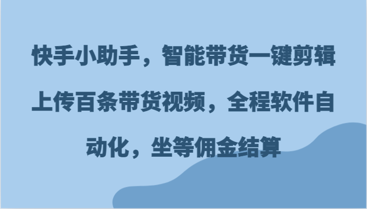 快手小助手，智能带货一键剪辑上传百条带货视频，全程软件自动化，坐等佣金结算-万三聊项目