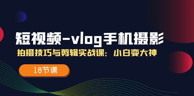 短视频vlog手机摄影拍摄技巧与剪辑实战课，小白变大神（18节课）-万三聊项目