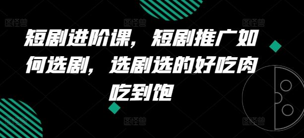 短剧进阶课，短剧推广如何选剧，选剧选的好吃肉吃到饱-万三聊项目