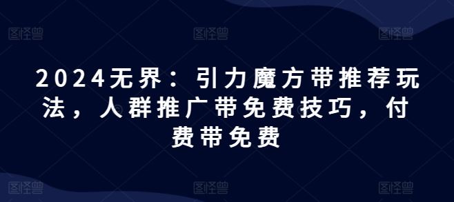 2024无界：引力魔方带推荐玩法，人群推广带免费技巧，付费带免费-万三聊项目