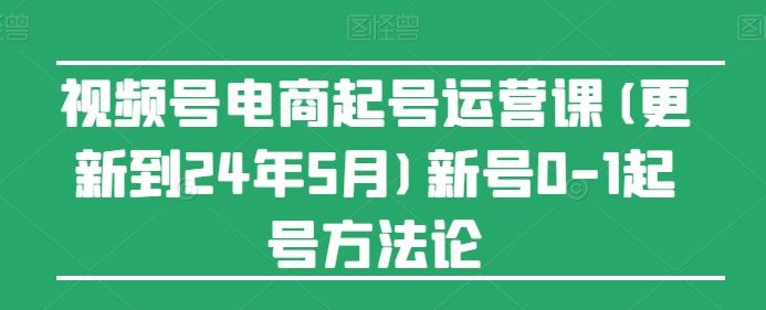 视频号电商起号运营课(更新24年7月)新号0-1起号方法论-万三聊项目