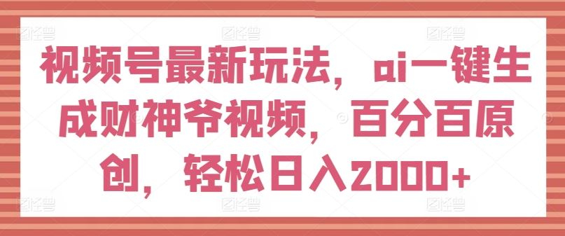 视频号最新玩法，ai一键生成财神爷视频，百分百原创，轻松日入2000+【揭秘】-万三聊项目