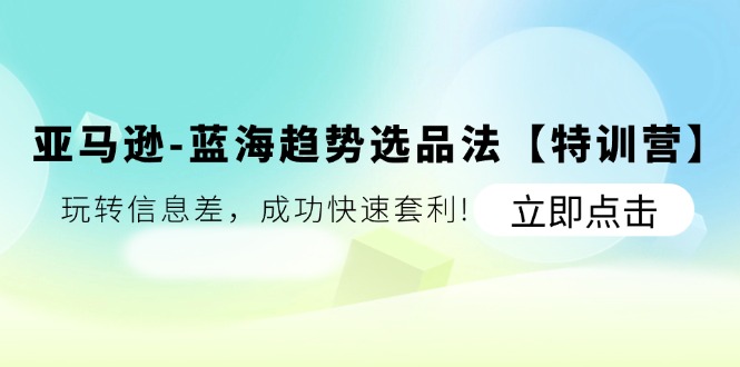 （11591期）亚马逊-蓝海趋势选品法【特训营】：玩转信息差，成功快速套利!-万三聊项目