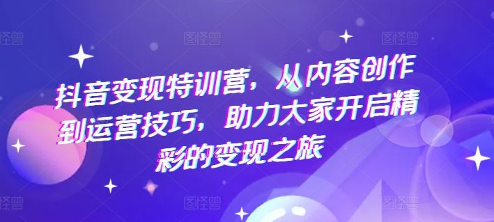 抖音变现特训营，从内容创作到运营技巧，助力大家开启精彩的变现之旅-万三聊项目