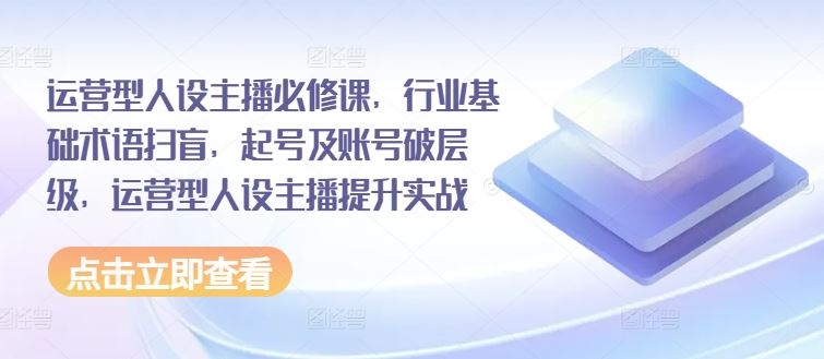 运营型人设主播必修课，行业基础术语扫盲，起号及账号破层级，运营型人设主播提升实战-万三聊项目