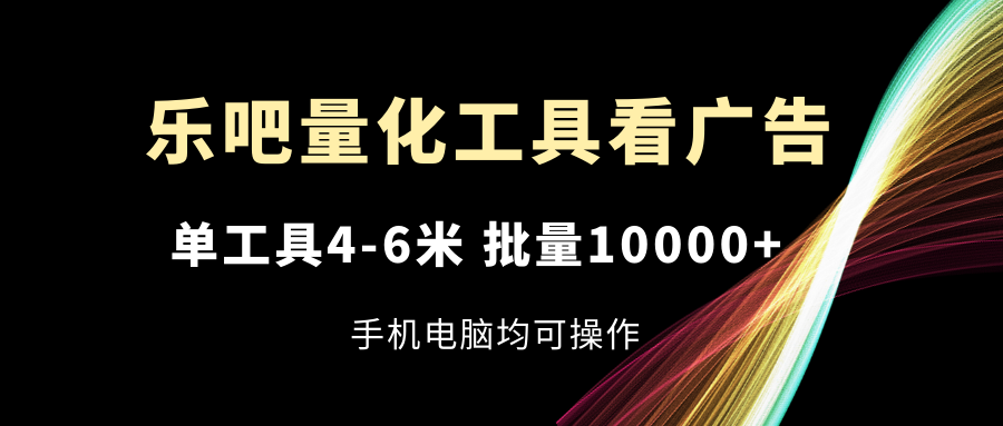 乐吧量化工具看广告，单工具4-6米，批量10000+，手机电脑均可操作-万三聊项目