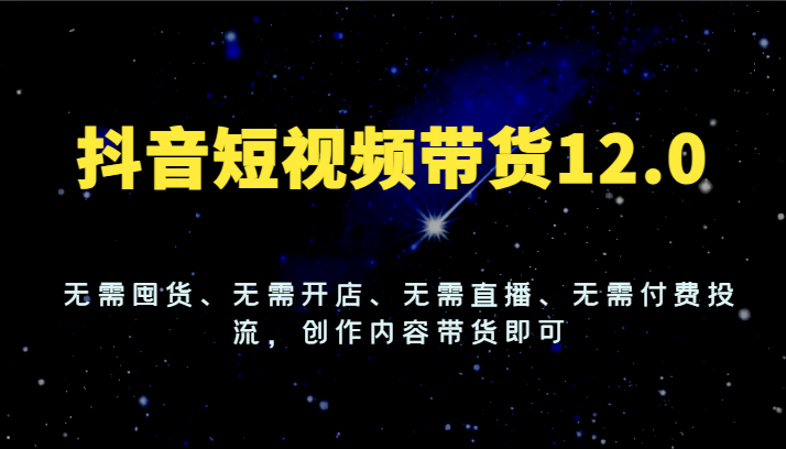 抖音短视频带货12.0，无需囤货、无需开店、无需直播、无需付费投流，创作内容带货即可-万三聊项目