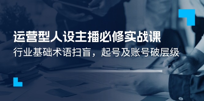 运营型人设主播必修实战课：行业基础术语扫盲，起号及账号破层级-万三聊项目
