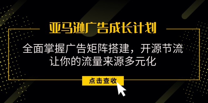 （11619期）亚马逊-广告成长计划，掌握广告矩阵搭建/开源节流/流量来源多元化-万三聊项目