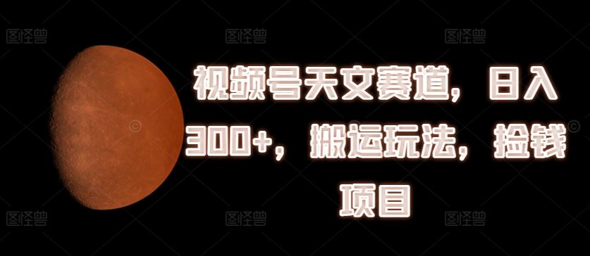 视频号天文赛道，日入300+，搬运玩法，捡钱项目【揭秘】-万三聊项目