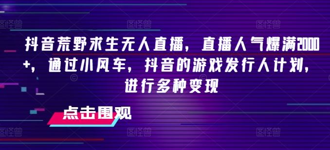 抖音荒野求生无人直播，直播人气爆满2000+，通过小风车，抖音的游戏发行人计划，进行多种变现【揭秘】-万三聊项目