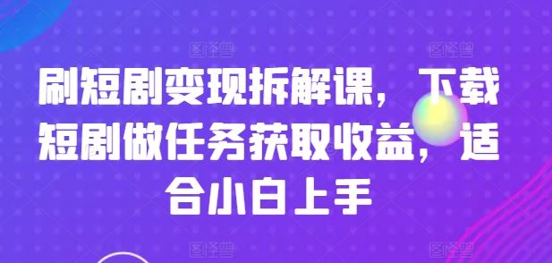 刷短剧变现拆解课，下载短剧做任务获取收益，适合小白上手-万三聊项目