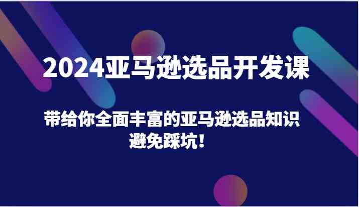 2024亚马逊选品开发课，带给你全面丰富的亚马逊选品知识，避免踩坑！-万三聊项目
