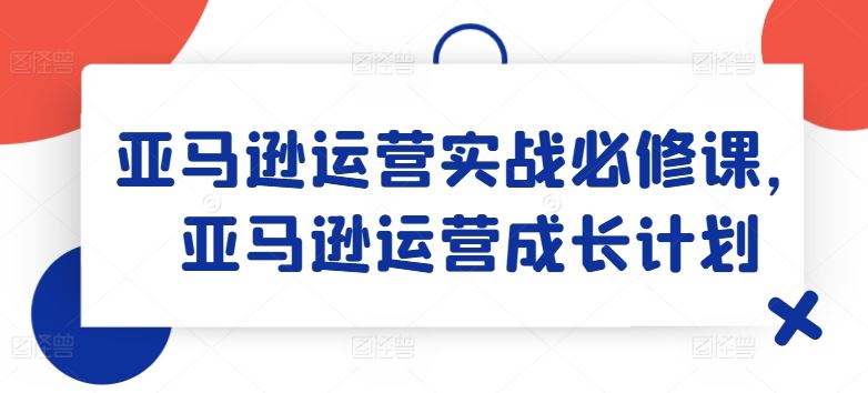 亚马逊运营实战必修课，亚马逊运营成长计划-万三聊项目