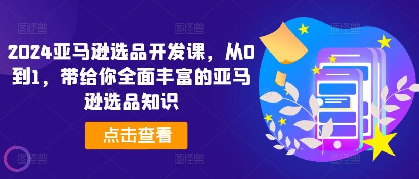 2024亚马逊选品开发课，从0到1，带给你全面丰富的亚马逊选品知识-万三聊项目