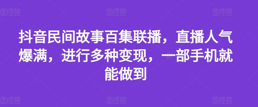 抖音民间故事百集联播，直播人气爆满，进行多种变现，一部手机就能做到【揭秘】-万三聊项目