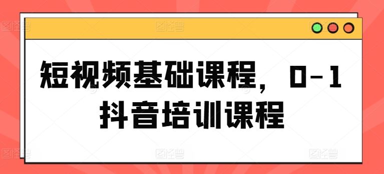 短视频基础课程，0-1抖音培训课程-万三聊项目