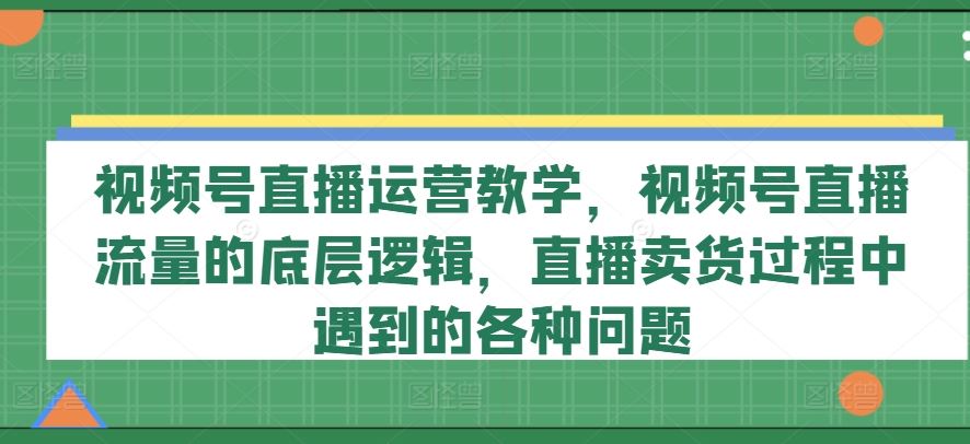 视频号直播运营教学，视频号直播流量的底层逻辑，直播卖货过程中遇到的各种问题-万三聊项目