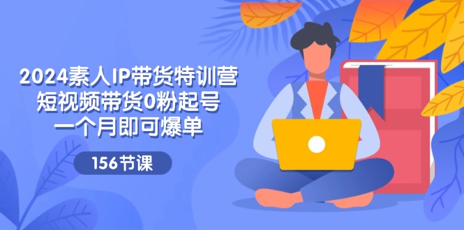 2024素人IP带货特训营，短视频带货0粉起号，一个月即可爆单（156节）-万三聊项目