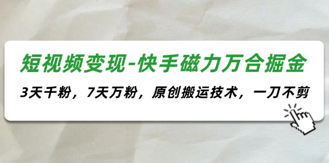 （11691期）短视频变现-快手磁力万合掘金，3天千粉，7天万粉，原创搬运技术，一刀不剪-万三聊项目