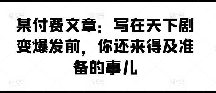 某付费文章：写在天下剧变爆发前，你还来得及准备的事儿-万三聊项目