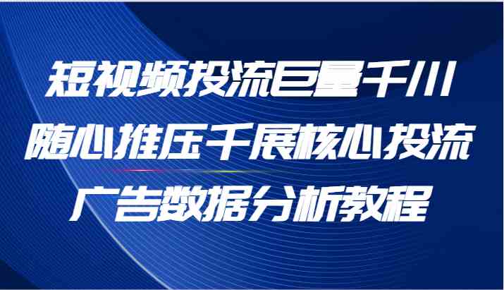 短视频投流巨量千川随心推压千展核心投流广告数据分析教程（65节）-万三聊项目