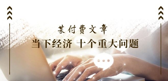 某付费文章《当下经济 十个重大问题》覆盖了大家关心的全部经济类话题-万三聊项目