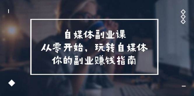 自媒体副业课，从0开始，玩转自媒体—你的副业赚钱指南（58节课）-万三聊项目