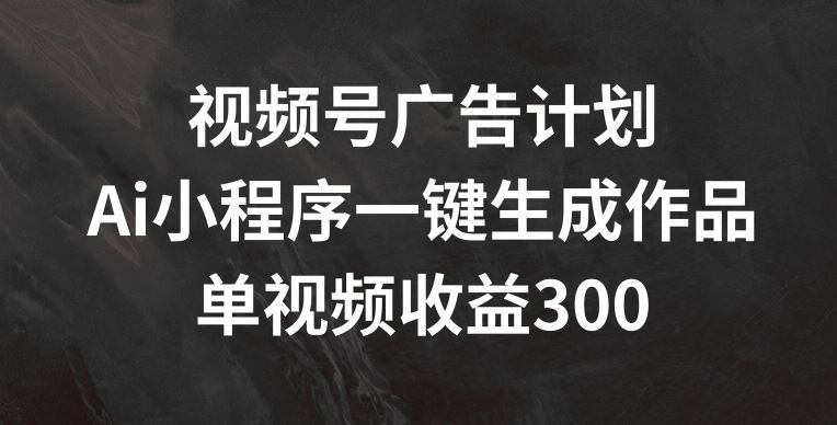 视频号广告计划，AI小程序一键生成作品， 单视频收益300+【揭秘】-万三聊项目