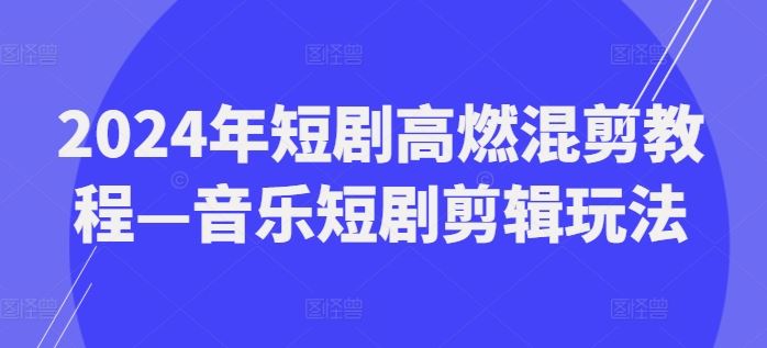 2024年短剧高燃混剪教程—音乐短剧剪辑玩法-万三聊项目