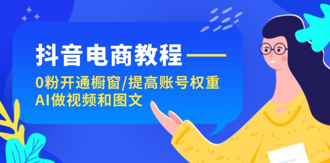 （11761期）抖音电商教程：0粉开通橱窗/提高账号权重/AI做视频和图文-万三聊项目