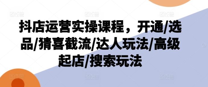 抖店运营实操课程，开通/选品/猜喜截流/达人玩法/高级起店/搜索玩法-万三聊项目