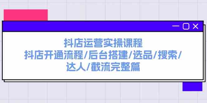抖店运营实操课程：抖店开通流程/后台搭建/选品/搜索/达人/截流完整篇-万三聊项目