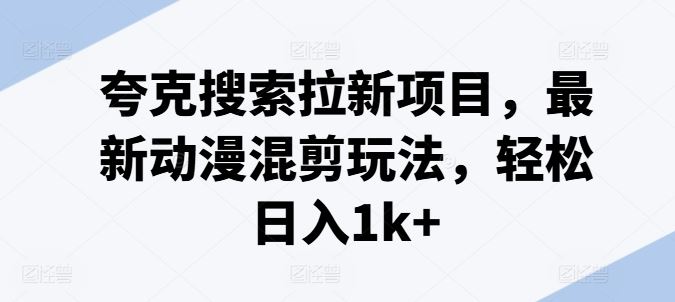 夸克搜索拉新项目，最新动漫混剪玩法，轻松日入1k+-万三聊项目