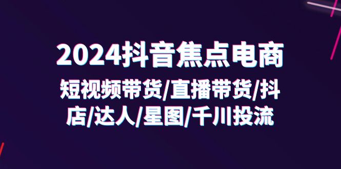 （11794期）2024抖音-焦点电商：短视频带货/直播带货/抖店/达人/星图/千川投流/32节课-万三聊项目