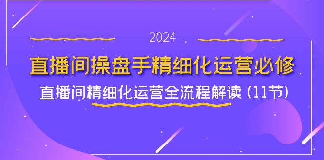 （11796期）直播间-操盘手精细化运营必修，直播间精细化运营全流程解读 (11节)-万三聊项目