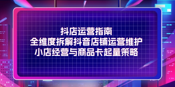 （11799期）抖店运营指南，全维度拆解抖音店铺运营维护，小店经营与商品卡起量策略-万三聊项目
