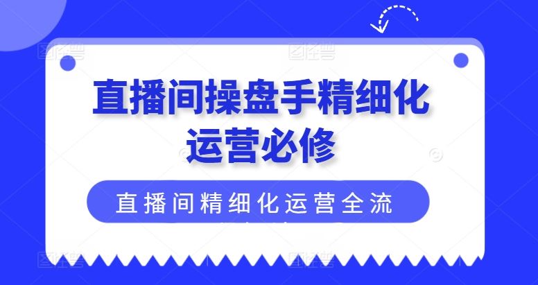 直播间操盘手精细化运营必修，直播间精细化运营全流程解读-万三聊项目