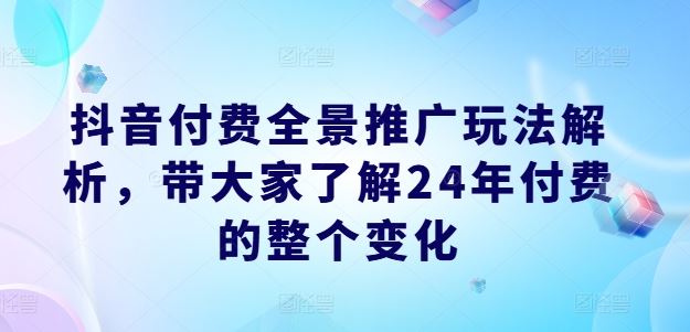 抖音付费全景推广玩法解析，带大家了解24年付费的整个变化-万三聊项目