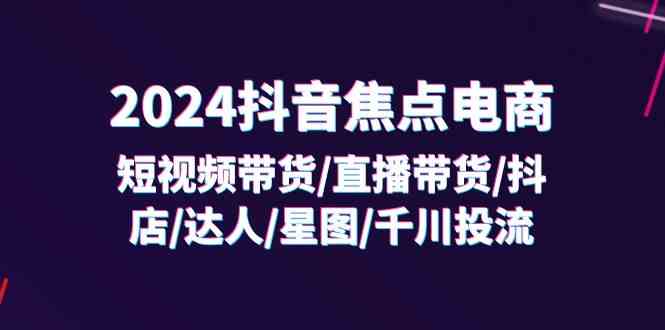 2024抖音焦点电商：短视频带货/直播带货/抖店/达人/星图/千川投流/32节课-万三聊项目