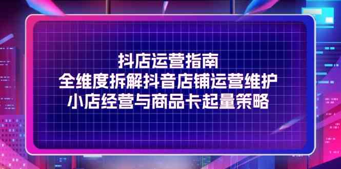 抖店运营指南，全维度拆解抖音店铺运营维护，小店经营与商品卡起量策略-万三聊项目