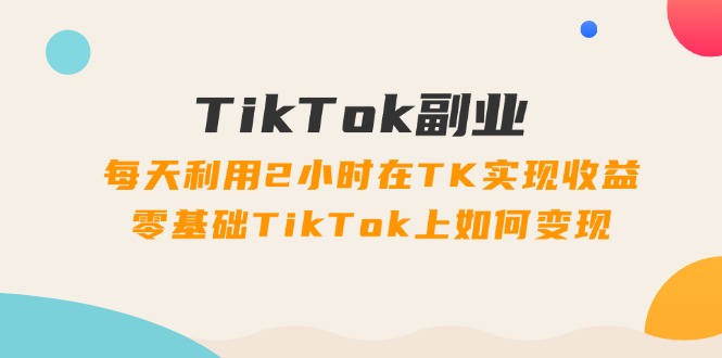 （11826期）TikTok副业：每天利用2小时在TK实现收益，零基础TikTok上如何变现，34节程-万三聊项目