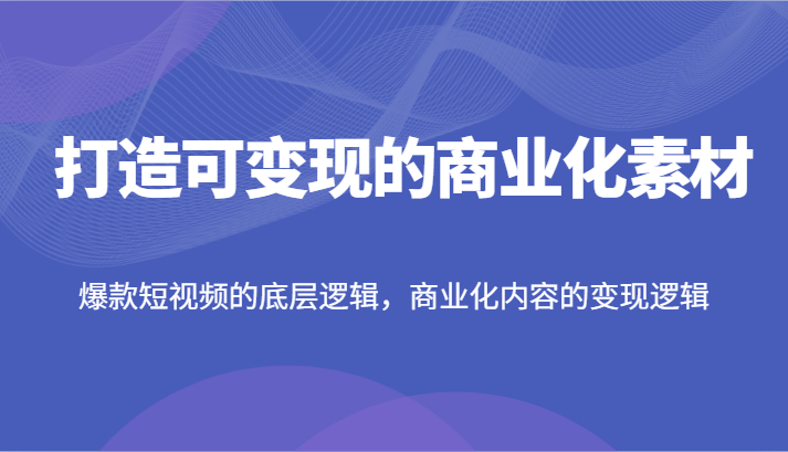 打造可变现的商业化素材，爆款短视频的底层逻辑，商业化内容的变现逻辑-万三聊项目