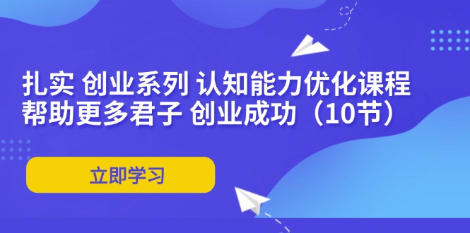 （11838期）扎实 创业系列 认知能力优化课程：帮助更多君子 创业成功（10节）-万三聊项目